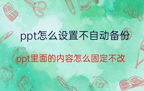 ppt怎么设置不自动备份 ppt里面的内容怎么固定不改？